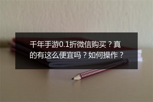 千年手游0.1折微信购买？真的有这么便宜吗？如何操作？