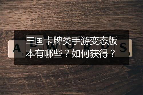 三国卡牌类手游变态版本有哪些？如何获得？