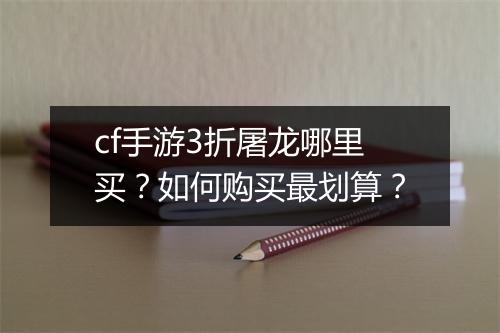 cf手游3折屠龙哪里买？如何购买最划算？