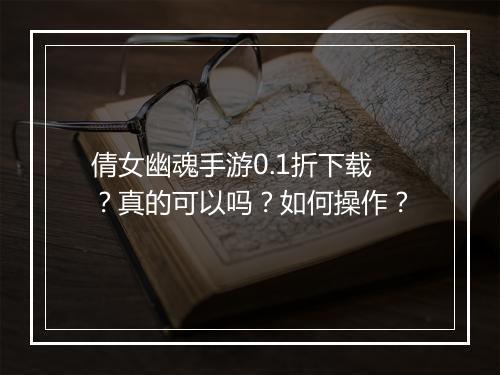 倩女幽魂手游0.1折下载？真的可以吗？如何操作？