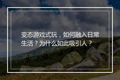 变态游戏式玩,如何融入日常生活?为什么如此吸引人?