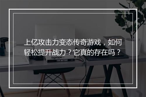 上亿攻击力变态传奇游戏，如何轻松提升战力？它真的存在吗？