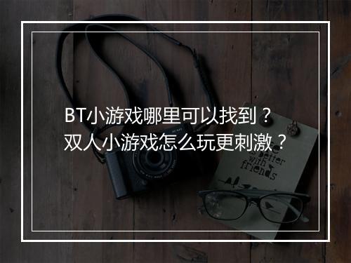 BT小游戏哪里可以找到？双人小游戏怎么玩更刺激？