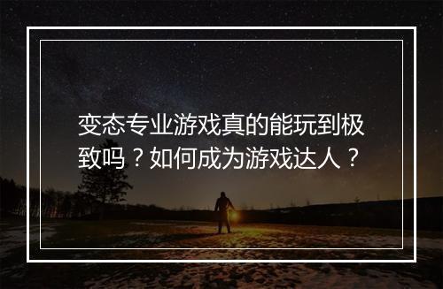 变态专业游戏真的能玩到极致吗？如何成为游戏达人？