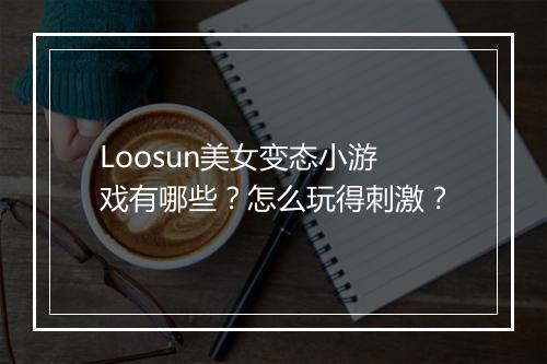 Loosun美女变态小游戏有哪些？怎么玩得刺激？