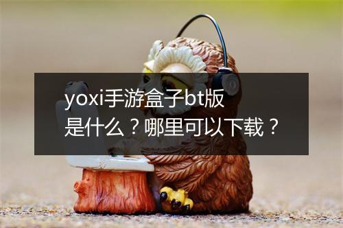 yoxi手游盒子bt版是什么？哪里可以下载？