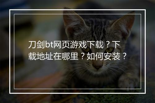 刀剑bt网页游戏下载？下载地址在哪里？如何安装？