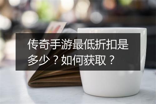 传奇手游最低折扣是多少？如何获取？