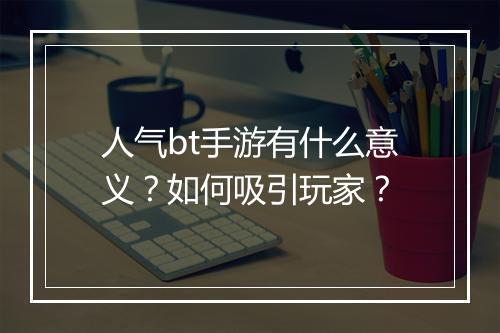 人气bt手游有什么意义?如何吸引玩家?