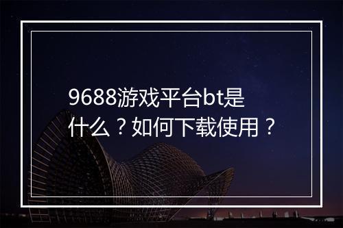 9688游戏平台bt是什么？如何下载使用？