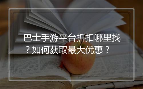 巴士手游平台折扣哪里找?如何获取最大优惠?