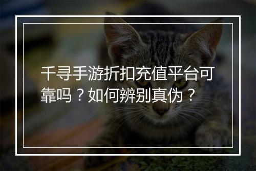 千寻手游折扣充值平台可靠吗?如何辨别真伪?