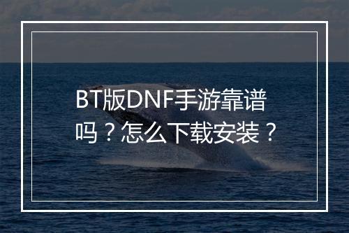 BT版DNF手游靠谱吗？怎么下载安装？