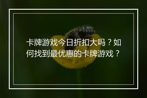 卡牌游戏今日折扣大吗？如何找到最优惠的卡牌游戏？