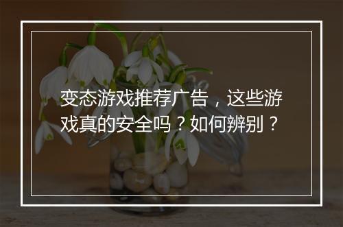 变态游戏推荐广告，这些游戏真的安全吗？如何辨别？