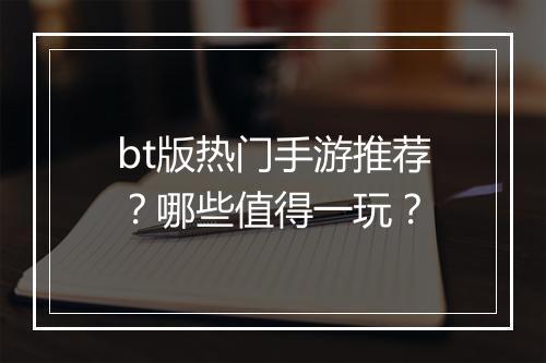 bt版热门手游推荐?哪些值得一玩?