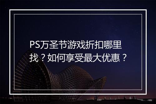 PS万圣节游戏折扣哪里找？如何享受最大优惠？