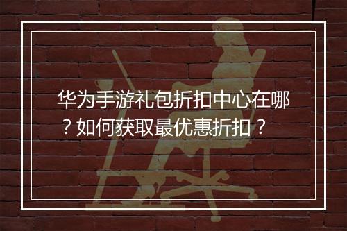 华为手游礼包折扣中心在哪？如何获取最优惠折扣？