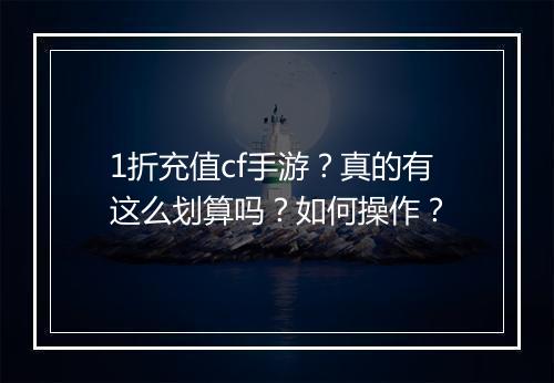 1折充值cf手游？真的有这么划算吗？如何操作？