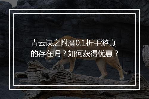 青云诀之附魔0.1折手游真的存在吗?如何获得优惠?