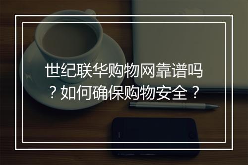 世纪联华购物网靠谱吗?如何确保购物安全?