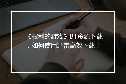 《权利的游戏》BT资源下载,如何使用迅雷高效下载?