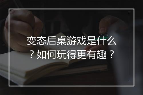 变态后桌游戏是什么？如何玩得更有趣？