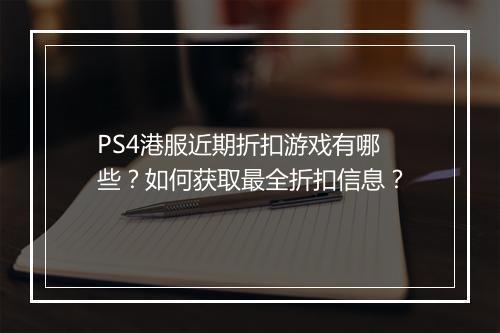 PS4港服近期折扣游戏有哪些？如何获取最全折扣信息？
