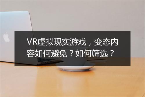 VR虚拟现实游戏,变态内容如何避免?如何筛选?