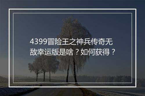 4399冒险王之神兵传奇无敌幸运版是啥？如何获得？