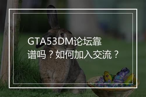 GTA53DM论坛靠谱吗?如何加入交流?