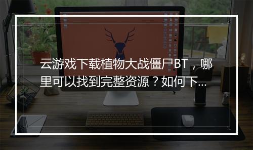 云游戏下载植物大战僵尸BT,哪里可以找到完整资源?如何下载?