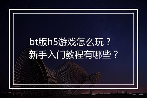 bt版h5游戏怎么玩？新手入门教程有哪些？