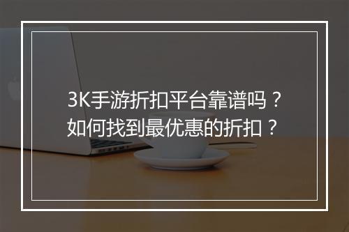 3K手游折扣平台靠谱吗？如何找到最优惠的折扣？