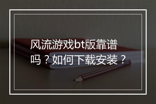 风流游戏bt版靠谱吗？如何下载安装？