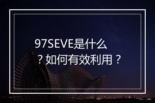 97SEVE是什么？如何有效利用？