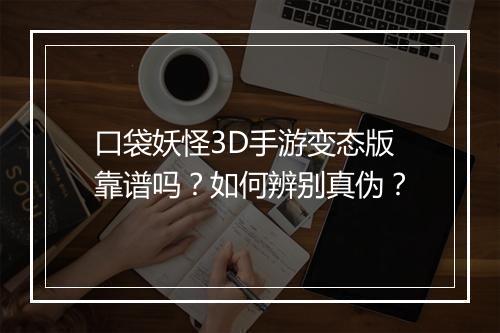 口袋妖怪3D手游变态版靠谱吗？如何辨别真伪？