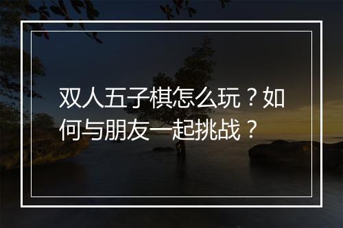 双人五子棋怎么玩？如何与朋友一起挑战？