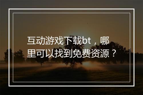 互动游戏下载bt，哪里可以找到免费资源？
