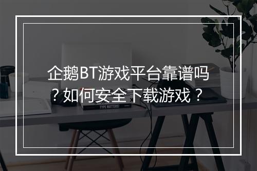 企鹅BT游戏平台靠谱吗?如何安全下载游戏?