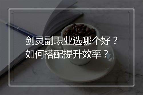 剑灵副职业选哪个好?如何搭配提升效率?