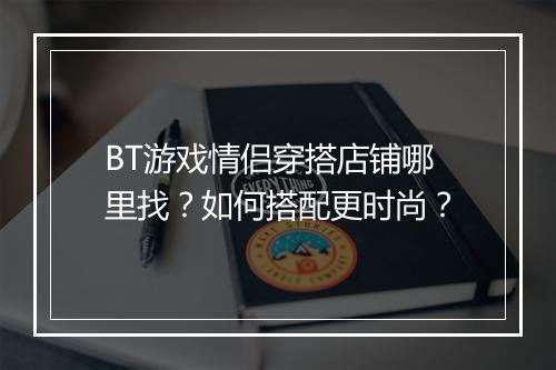 BT游戏情侣穿搭店铺哪里找？如何搭配更时尚？
