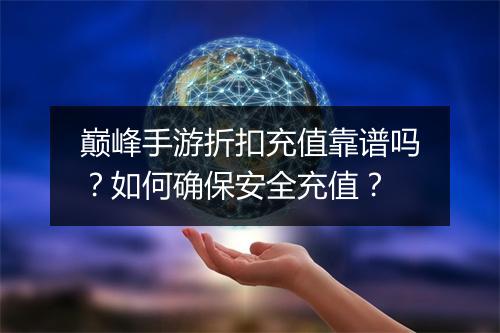 巅峰手游折扣充值靠谱吗？如何确保安全充值？