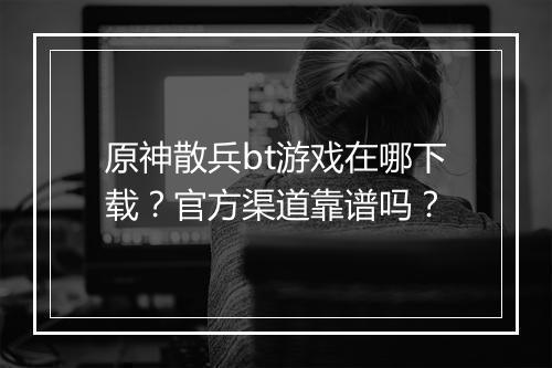 原神散兵bt游戏在哪下载？官方渠道靠谱吗？