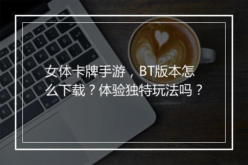 女体卡牌手游，BT版本怎么下载？体验独特玩法吗？