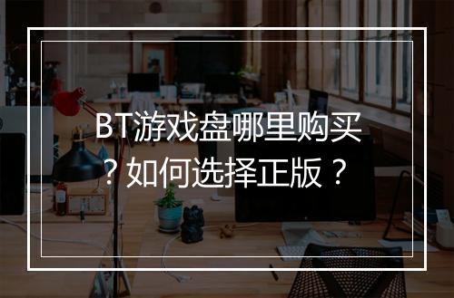 BT游戏盘哪里购买？如何选择正版？