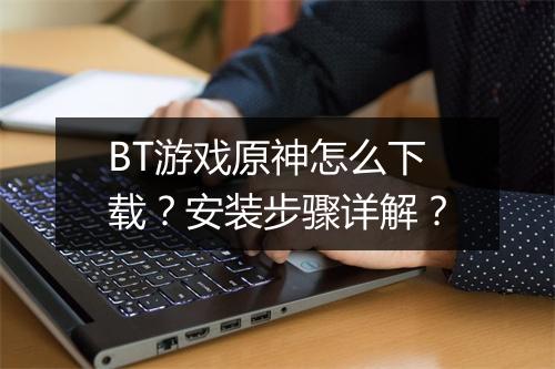 BT游戏原神怎么下载？安装步骤详解？