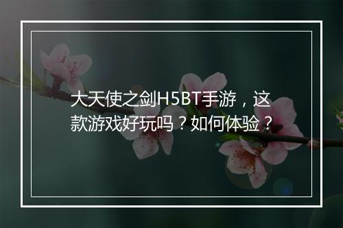 大天使之剑H5BT手游，这款游戏好玩吗？如何体验？