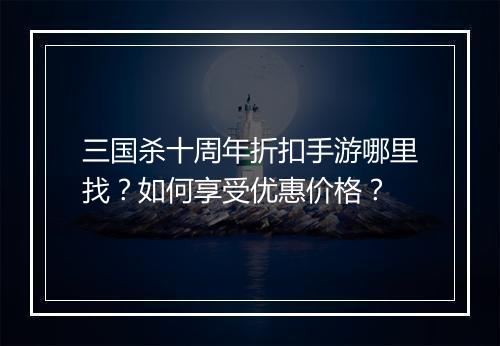 三国杀十周年折扣手游哪里找？如何享受优惠价格？