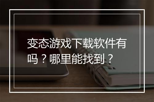 变态游戏下载软件有吗？哪里能找到？